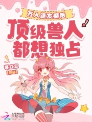 万人迷发癫后，顶级兽人都想独占万人迷发癫后，顶级兽人都想独占